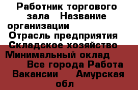 Работник торгового зала › Название организации ­ Team PRO 24 › Отрасль предприятия ­ Складское хозяйство › Минимальный оклад ­ 30 000 - Все города Работа » Вакансии   . Амурская обл.